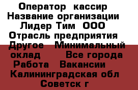 Оператор -кассир › Название организации ­ Лидер Тим, ООО › Отрасль предприятия ­ Другое › Минимальный оклад ­ 1 - Все города Работа » Вакансии   . Калининградская обл.,Советск г.